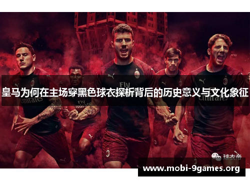 皇马为何在主场穿黑色球衣探析背后的历史意义与文化象征 皇马为何在主场穿黑色球衣探析背后的历史意义与文化象征