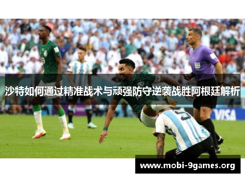 沙特如何通过精准战术与顽强防守逆袭战胜阿根廷解析 沙特如何通过精准战术与顽强防守逆袭战胜阿根廷解析