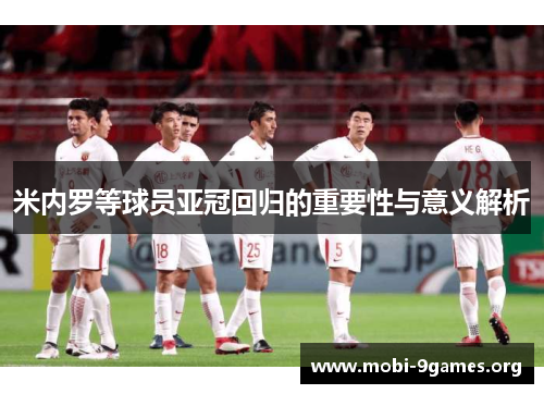 米内罗等球员亚冠回归的重要性与意义解析 米内罗等球员亚冠回归的重要性与意义解析
