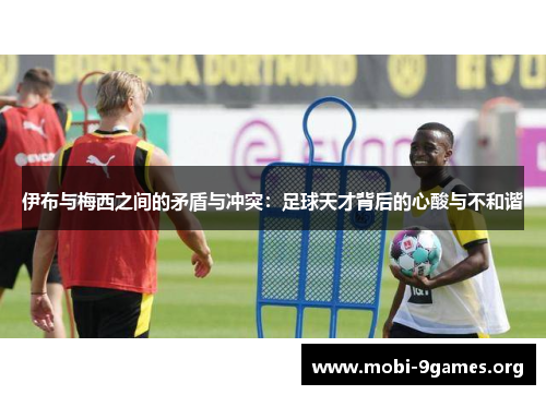 伊布与梅西之间的矛盾与冲突:足球天才背后的心酸与不和谐 伊布与梅西之间的矛盾与冲突:足球天才背后的心酸与不和谐