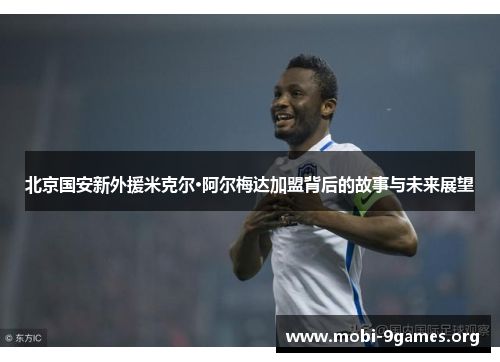 北京国安新外援米克尔·阿尔梅达加盟背后的故事与未来展望 北京国安新外援米克尔·阿尔梅达加盟背后的故事与未来展望