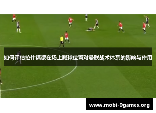 如何评估拉什福德在场上踢球位置对曼联战术体系的影响与作用 如何评估拉什福德在场上踢球位置对曼联战术体系的影响与作用
