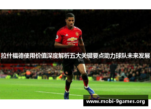 拉什福德使用价值深度解析五大关键要点助力球队未来发展 拉什福德使用价值深度解析五大关键要点助力球队未来发展
