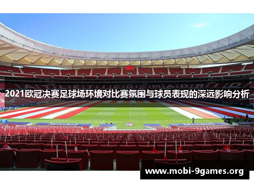 2021欧冠决赛足球场环境对比赛氛围与球员表现的深远影响分析 2021欧冠决赛足球场环境对比赛氛围与球员表现的深远影响分析