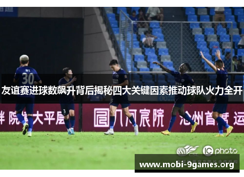 友谊赛进球数飙升背后揭秘四大关键因素推动球队火力全开 友谊赛进球数飙升背后揭秘四大关键因素推动球队火力全开