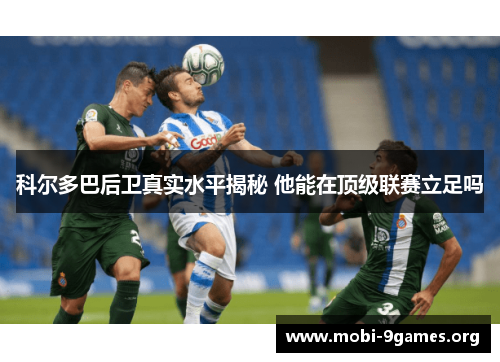 科尔多巴后卫真实水平揭秘 他能在顶级联赛立足吗 科尔多巴后卫真实水平揭秘 他能在顶级联赛立足吗