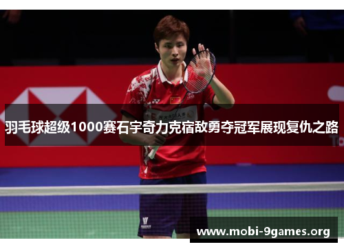 羽毛球超级1000赛石宇奇力克宿敌勇夺冠军展现复仇之路 羽毛球超级1000赛石宇奇力克宿敌勇夺冠军展现复仇之路