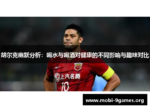 胡尔克幽默分析:喝水与喝酒对健康的不同影响与趣味对比 胡尔克幽默分析:喝水与喝酒对健康的不同影响与趣味对比