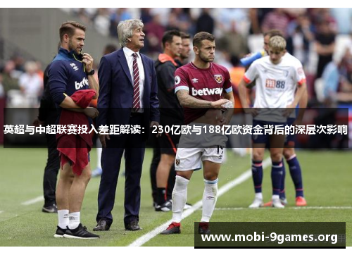英超与中超联赛投入差距解读:230亿欧与188亿欧资金背后的深层次影响 英超与中超联赛投入差距解读:230亿欧与188亿欧资金背后的深层次影响