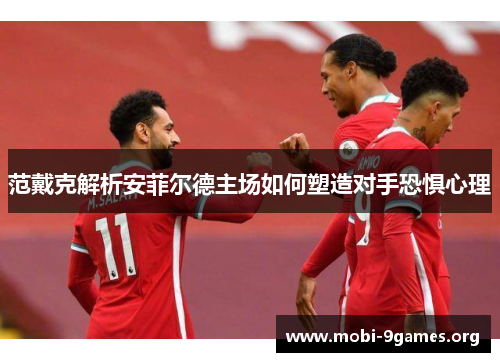 范戴克解析安菲尔德主场如何塑造对手恐惧心理 范戴克解析安菲尔德主场如何塑造对手恐惧心理