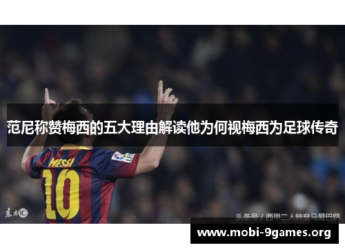 范尼称赞梅西的五大理由解读他为何视梅西为足球传奇 范尼称赞梅西的五大理由解读他为何视梅西为足球传奇