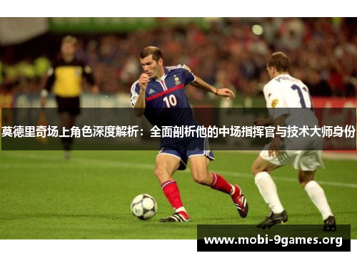 莫德里奇场上角色深度解析:全面剖析他的中场指挥官与技术大师身份 莫德里奇场上角色深度解析:全面剖析他的中场指挥官与技术大师身份