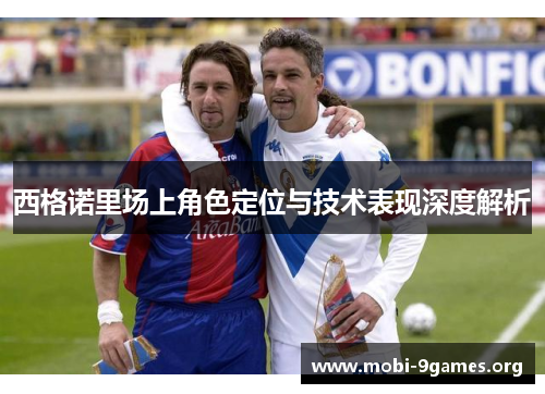 西格诺里场上角色定位与技术表现深度解析 西格诺里场上角色定位与技术表现深度解析