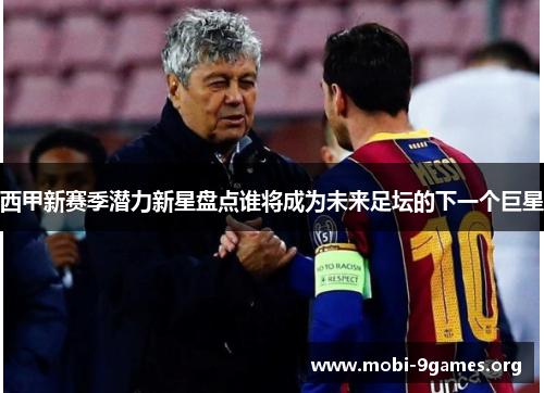 西甲新赛季潜力新星盘点谁将成为未来足坛的下一个巨星 西甲新赛季潜力新星盘点谁将成为未来足坛的下一个巨星