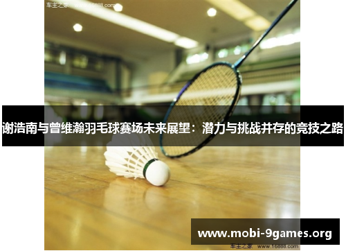 谢浩南与曾维瀚羽毛球赛场未来展望:潜力与挑战并存的竞技之路 谢浩南与曾维瀚羽毛球赛场未来展望:潜力与挑战并存的竞技之路