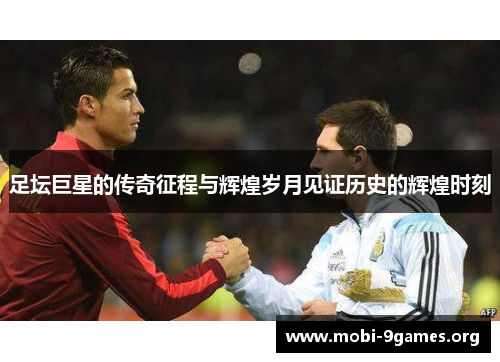 足坛巨星的传奇征程与辉煌岁月见证历史的辉煌时刻 足坛巨星的传奇征程与辉煌岁月见证历史的辉煌时刻
