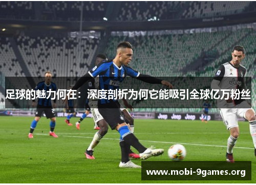 足球的魅力何在:深度剖析为何它能吸引全球亿万粉丝 足球的魅力何在:深度剖析为何它能吸引全球亿万粉丝