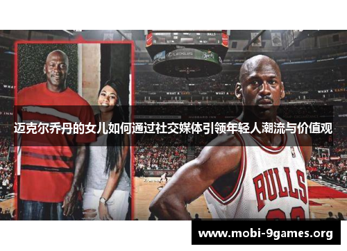 迈克尔乔丹的女儿如何通过社交媒体引领年轻人潮流与价值观 迈克尔乔丹的女儿如何通过社交媒体引领年轻人潮流与价值观