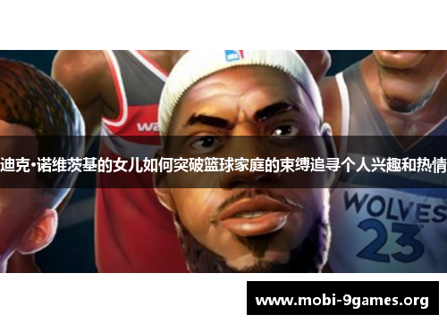 迪克·诺维茨基的女儿如何突破篮球家庭的束缚追寻个人兴趣和热情 迪克·诺维茨基的女儿如何突破篮球家庭的束缚追寻个人兴趣和热情