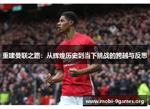 重建曼联之路:从辉煌历史到当下挑战的跨越与反思 重建曼联之路:从辉煌历史到当下挑战的跨越与反思