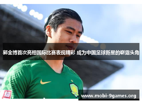郭全博首次亮相国际比赛表现精彩 成为中国足球新星的崭露头角 郭全博首次亮相国际比赛表现精彩 成为中国足球新星的崭露头角