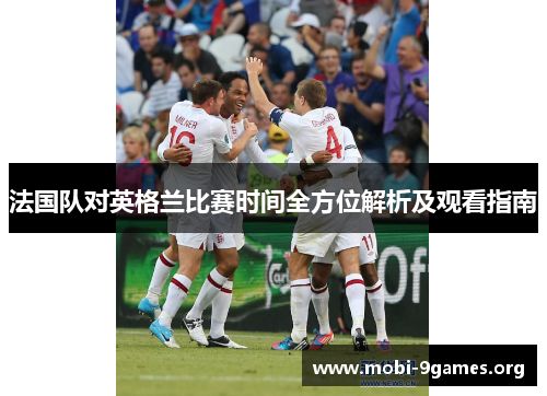 法国队对英格兰比赛时间全方位解析及观看指南 法国队对英格兰比赛时间全方位解析及观看指南
